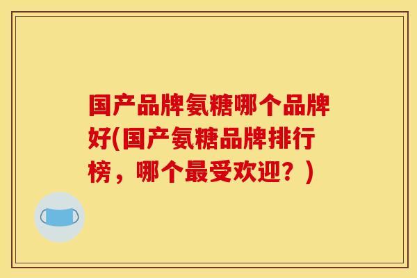 国产品牌氨糖哪个品牌好(国产氨糖品牌排行榜，哪个最受欢迎？)
