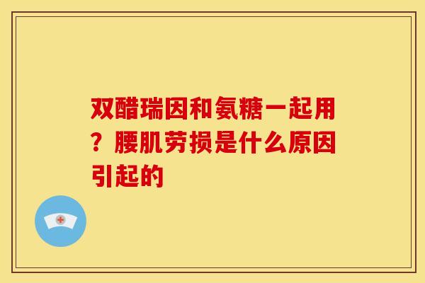 双醋瑞因和氨糖一起用？腰肌劳损是什么原因引起的