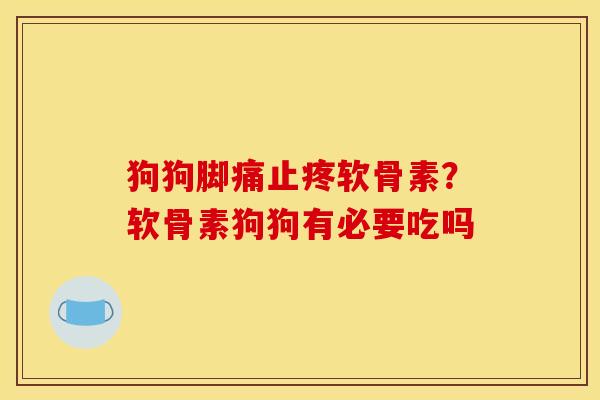 狗狗脚痛止疼软骨素？软骨素狗狗有必要吃吗