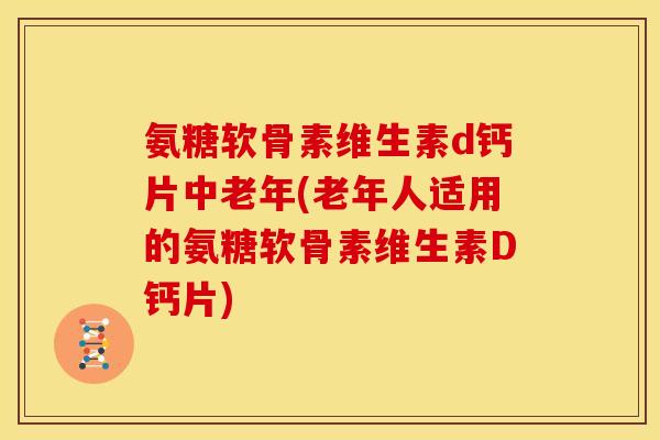 氨糖软骨素维生素d钙片中老年(老年人适用的氨糖软骨素维生素D钙片)