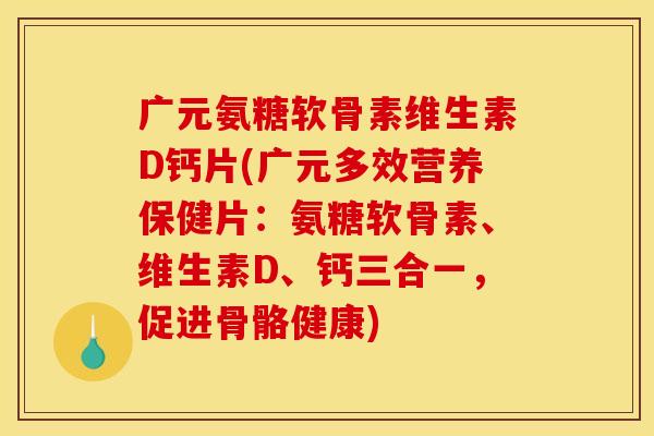 广元氨糖软骨素维生素D钙片(广元多效营养保健片：氨糖软骨素、维生素D、钙三合一，促进骨骼健康)