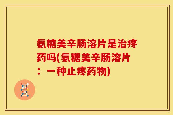 氨糖美辛肠溶片是治疼药吗(氨糖美辛肠溶片：一种止疼药物)