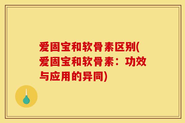 爱固宝和软骨素区别(爱固宝和软骨素：功效与应用的异同)