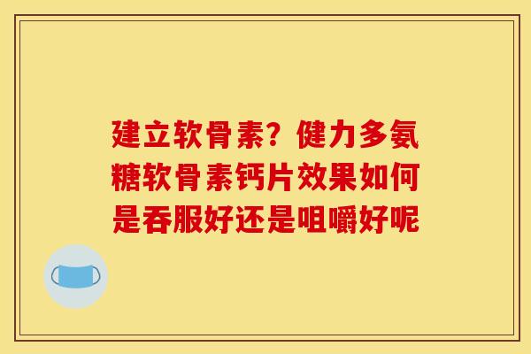 建立软骨素？健力多氨糖软骨素钙片效果如何是吞服好还是咀嚼好呢