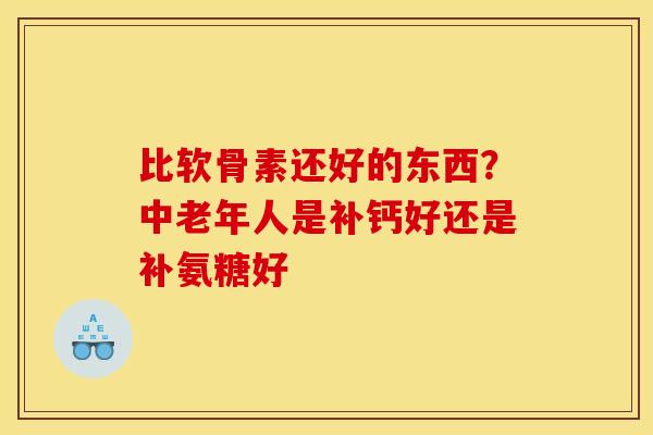 比软骨素还好的东西？中老年人是补钙好还是补氨糖好