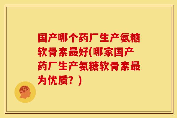 国产哪个药厂生产氨糖软骨素最好(哪家国产药厂生产氨糖软骨素最为优质？)