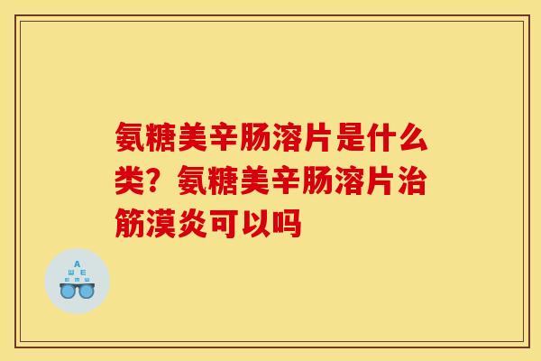 氨糖美辛肠溶片是什么类？氨糖美辛肠溶片治筋漠炎可以吗