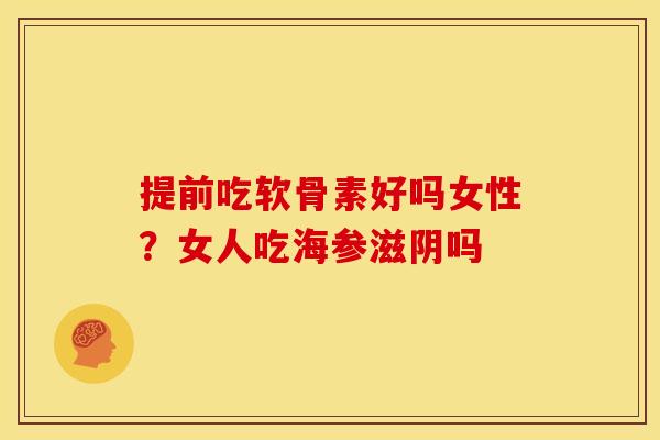 提前吃软骨素好吗女性？女人吃海参滋阴吗
