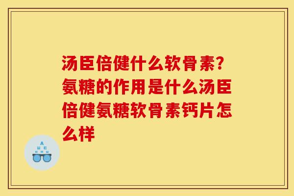 汤臣倍健什么软骨素？氨糖的作用是什么汤臣倍健氨糖软骨素钙片怎么样