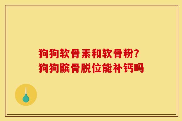 狗狗软骨素和软骨粉？狗狗髌骨脱位能补钙吗