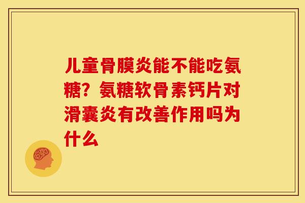儿童骨膜炎能不能吃氨糖？氨糖软骨素钙片对滑囊炎有改善作用吗为什么