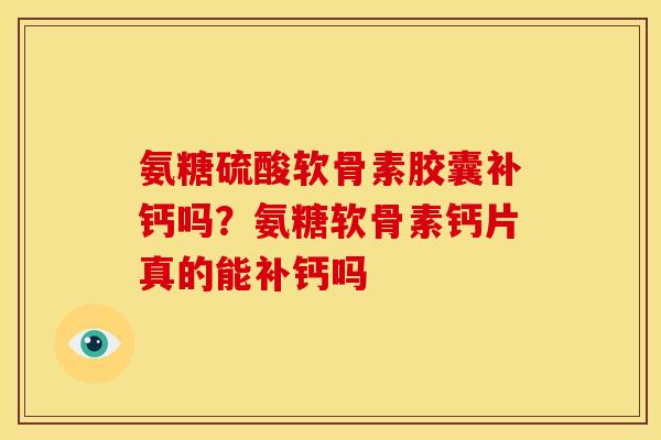 氨糖硫酸软骨素胶囊补钙吗？氨糖软骨素钙片真的能补钙吗