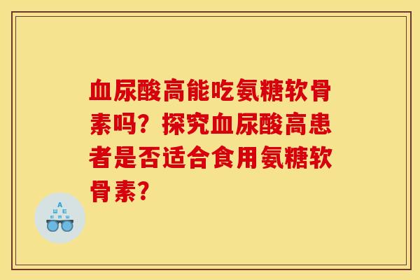 血尿酸高能吃氨糖软骨素吗？探究血尿酸高患者是否适合食用氨糖软骨素？