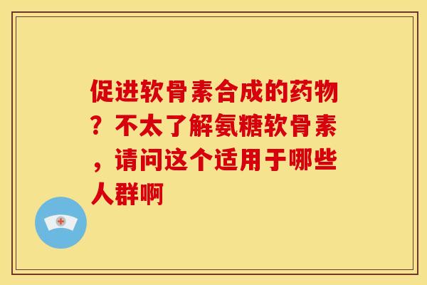 促进软骨素合成的药物？不太了解氨糖软骨素，请问这个适用于哪些人群啊