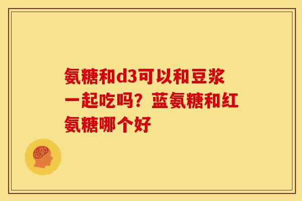 氨糖和d3可以和豆浆一起吃吗？蓝氨糖和红氨糖哪个好
