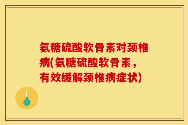 氨糖硫酸软骨素对颈椎病(氨糖硫酸软骨素，有效缓解颈椎病症状)