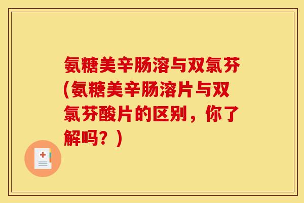 氨糖美辛肠溶与双氯芬(氨糖美辛肠溶片与双氯芬酸片的区别，你了解吗？)