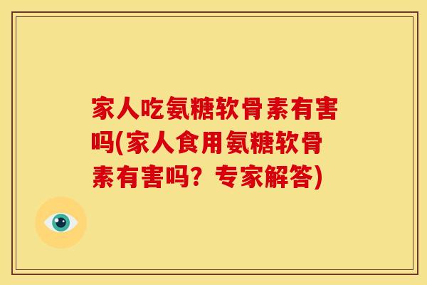 家人吃氨糖软骨素有害吗(家人食用氨糖软骨素有害吗？专家解答)