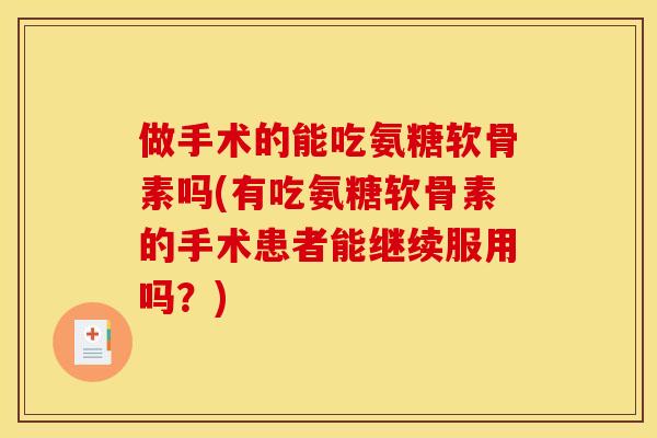 做手术的能吃氨糖软骨素吗(有吃氨糖软骨素的手术患者能继续服用吗？)
