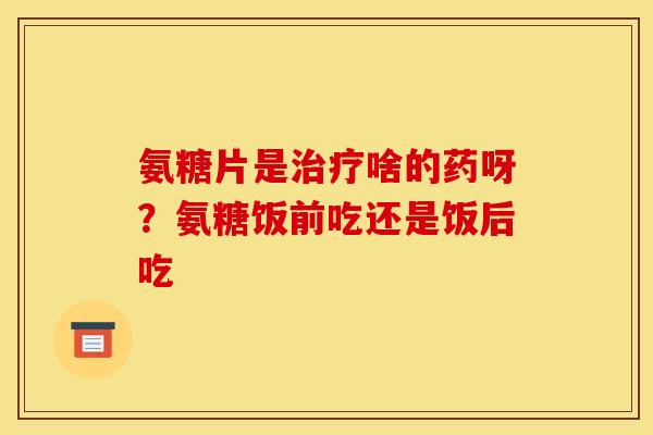氨糖片是治疗啥的药呀?氨糖饭前吃还是饭后吃-第1张图片-关节骑士 氨糖片是治疗啥的药呀?氨糖饭前吃还是饭后吃-第1张图片-关节骑士