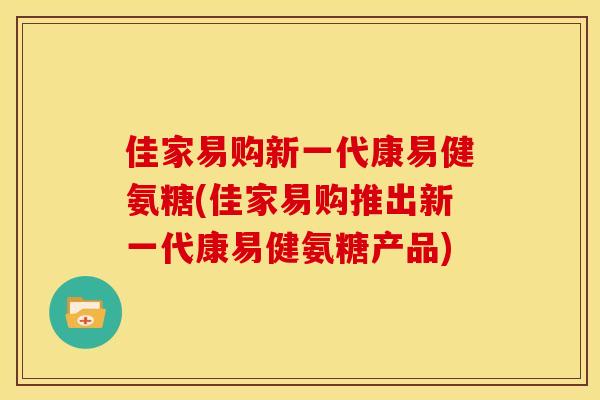 佳家易购新一代康易健氨糖(佳家易购推出新一代康易健氨糖产品)