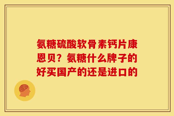 氨糖硫酸软骨素钙片康恩贝？氨糖什么牌子的好买国产的还是进口的