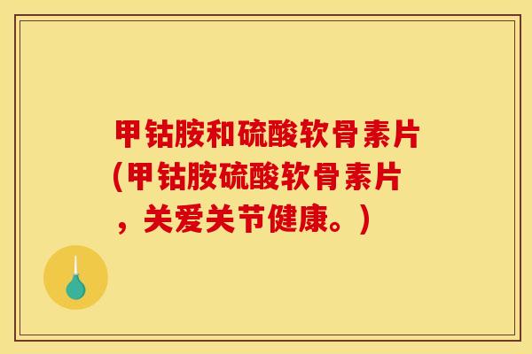 甲钴胺和硫酸软骨素片(甲钴胺硫酸软骨素片，关爱关节健康。)
