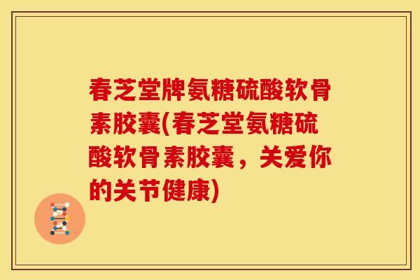 春芝堂牌氨糖硫酸软骨素胶囊(春芝堂氨糖硫酸软骨素胶囊,关爱你的关节健康)-第1张图片-关节骑士 春芝堂牌氨糖硫酸软骨素胶囊(春芝堂氨糖硫酸软骨素胶囊,关爱你的关节健康)-第1张图片-关节骑士