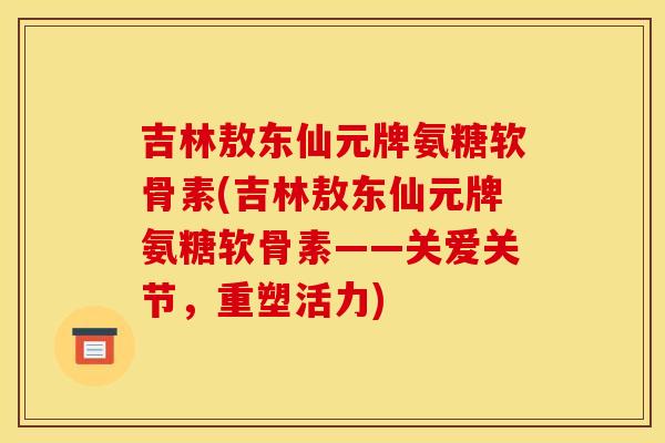 吉林敖东仙元牌氨糖软骨素(吉林敖东仙元牌氨糖软骨素——关爱关节，重塑活力)