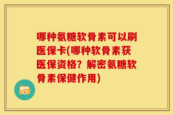 哪种氨糖软骨素可以刷医保卡(哪种软骨素获医保资格？解密氨糖软骨素保健作用)