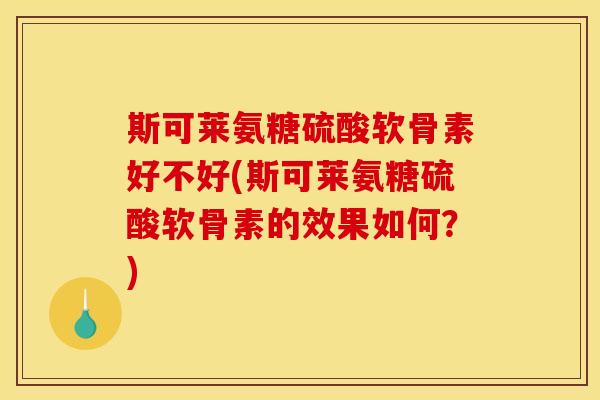 斯可莱氨糖硫酸软骨素好不好(斯可莱氨糖硫酸软骨素的效果如何？)