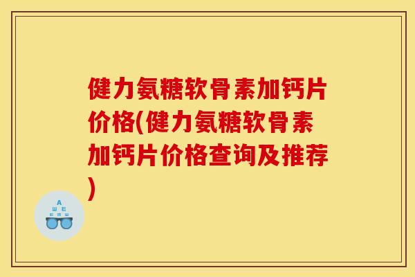 健力氨糖软骨素加钙片价格(健力氨糖软骨素加钙片价格查询及推荐)