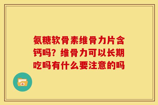 氨糖软骨素维骨力片含钙吗？维骨力可以长期吃吗有什么要注意的吗-第1张图片-关节骑士
