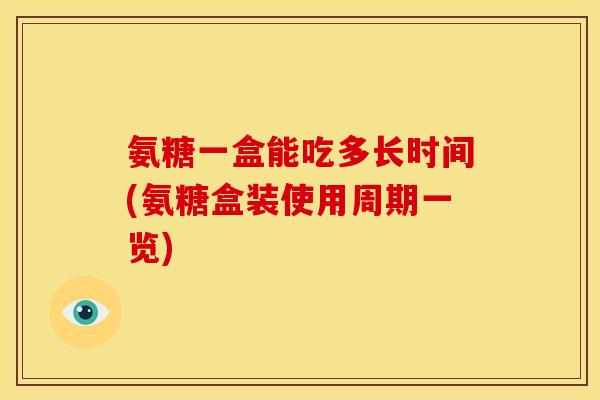 氨糖一盒能吃多长时间(氨糖盒装使用周期一览)