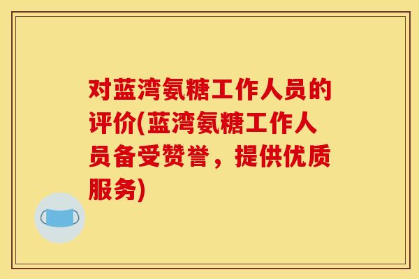 对蓝湾氨糖工作人员的评价(蓝湾氨糖工作人员备受赞誉，提供优质服务)