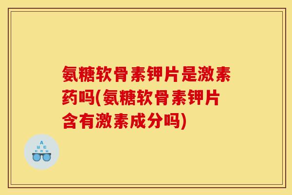 氨糖软骨素钾片是激素药吗(氨糖软骨素钾片含有激素成分吗)