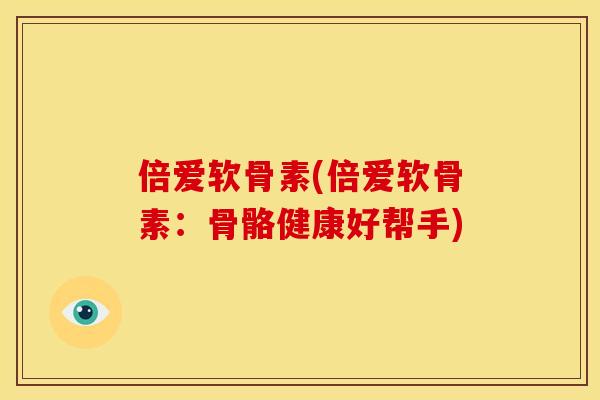 倍爱软骨素(倍爱软骨素:骨骼健康好帮手)-第1张图片-关节骑士 倍爱软骨素(倍爱软骨素:骨骼健康好帮手)-第1张图片-关节骑士