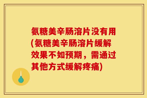 氨糖美辛肠溶片没有用(氨糖美辛肠溶片缓解效果不如预期，需通过其他方式缓解疼痛)