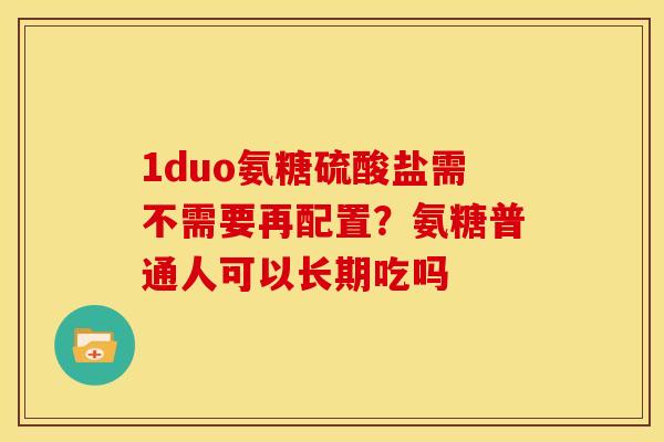 1duo氨糖硫酸盐需不需要再配置？氨糖普通人可以长期吃吗