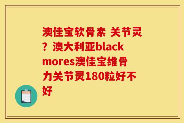 澳佳宝软骨素 关节灵？澳大利亚blackmores澳佳宝维骨力关节灵180粒好不好
