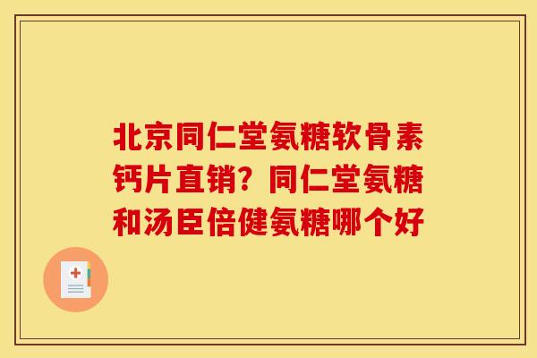 北京同仁堂氨糖软骨素钙片直销？同仁堂氨糖和汤臣倍健氨糖哪个好