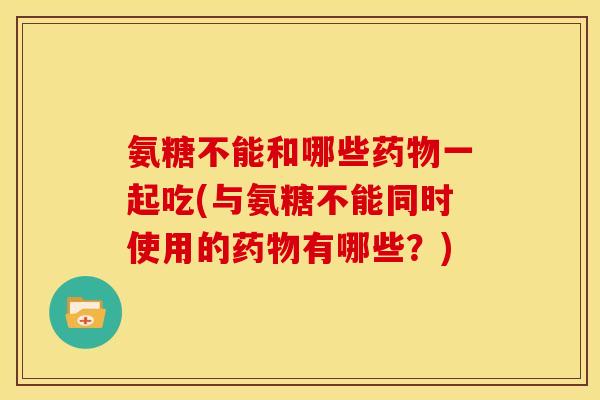 氨糖不能和哪些药物一起吃(与氨糖不能同时使用的药物有哪些？)