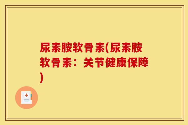 尿素胺软骨素(尿素胺软骨素：关节健康保障)
