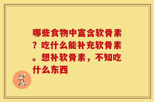 哪些食物中富含软骨素？吃什么能补充软骨素。想补软骨素，不知吃什么东西