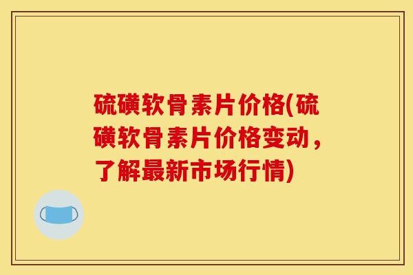 硫磺软骨素片价格(硫磺软骨素片价格变动，了解最新市场行情)