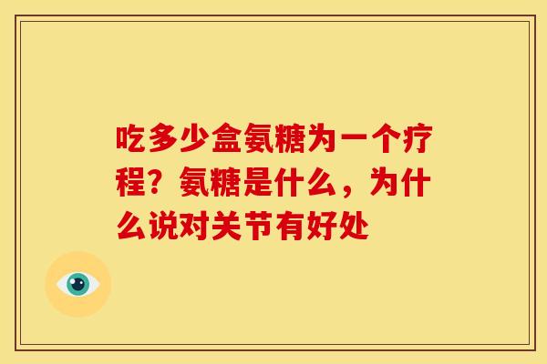吃多少盒氨糖为一个疗程？氨糖是什么，为什么说对关节有好处