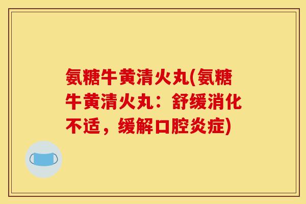 氨糖牛黄清火丸(氨糖牛黄清火丸：舒缓消化不适，缓解口腔炎症)