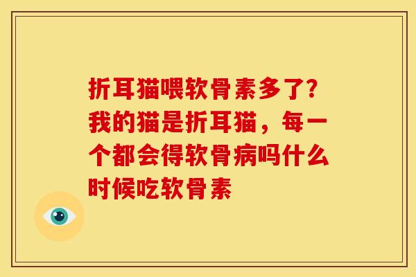 折耳猫喂软骨素多了？我的猫是折耳猫，每一个都会得软骨病吗什么时候吃软骨素
