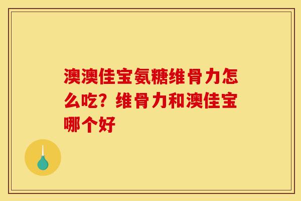 澳澳佳宝氨糖维骨力怎么吃？维骨力和澳佳宝哪个好