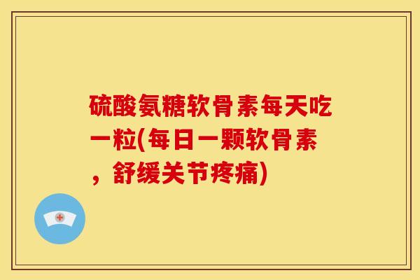 硫酸氨糖软骨素每天吃一粒(每日一颗软骨素，舒缓关节疼痛)